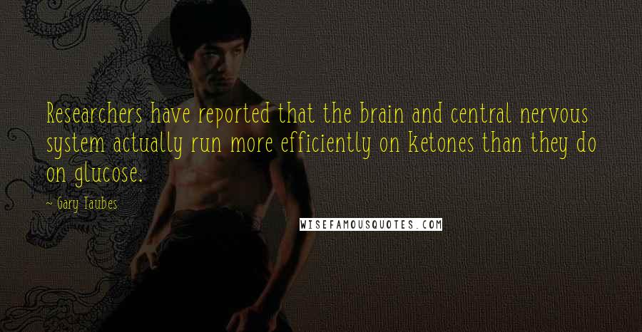 Gary Taubes Quotes: Researchers have reported that the brain and central nervous system actually run more efficiently on ketones than they do on glucose.