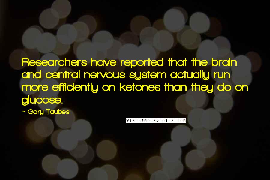 Gary Taubes Quotes: Researchers have reported that the brain and central nervous system actually run more efficiently on ketones than they do on glucose.