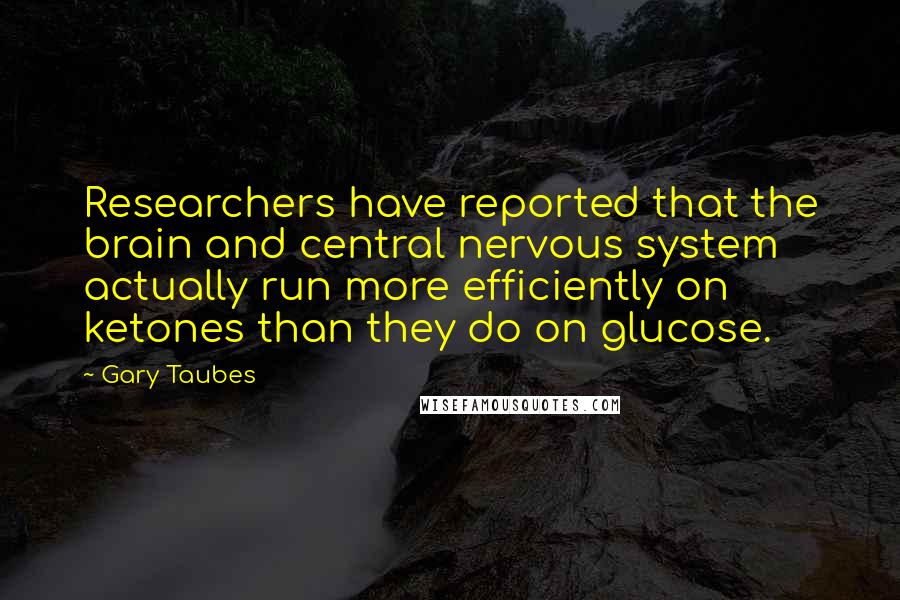 Gary Taubes Quotes: Researchers have reported that the brain and central nervous system actually run more efficiently on ketones than they do on glucose.