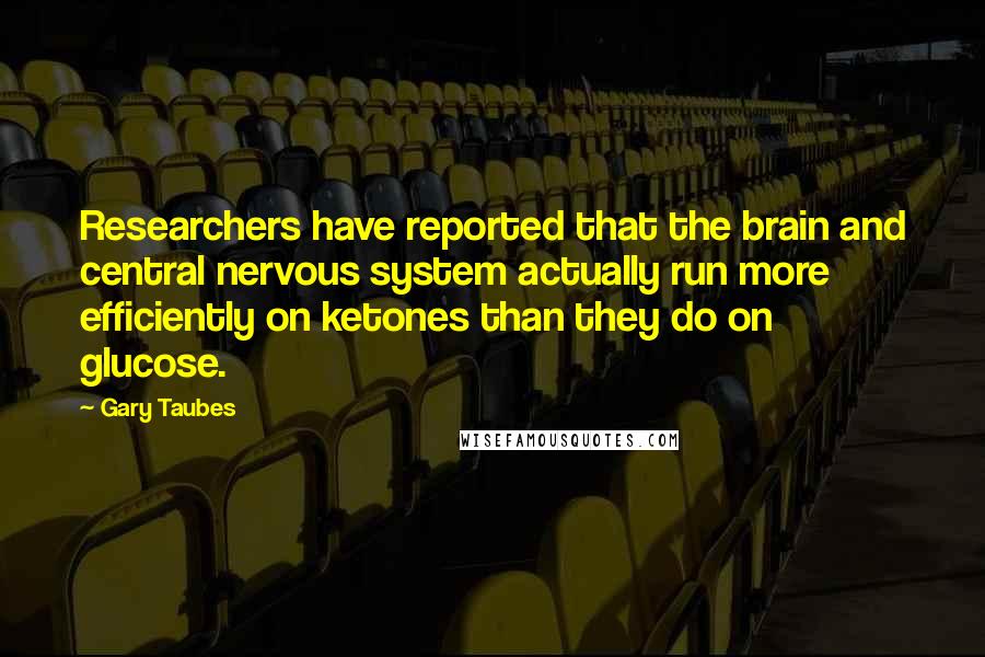 Gary Taubes Quotes: Researchers have reported that the brain and central nervous system actually run more efficiently on ketones than they do on glucose.