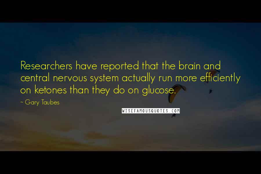 Gary Taubes Quotes: Researchers have reported that the brain and central nervous system actually run more efficiently on ketones than they do on glucose.