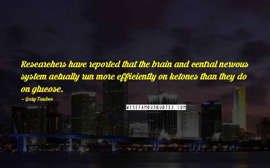 Gary Taubes Quotes: Researchers have reported that the brain and central nervous system actually run more efficiently on ketones than they do on glucose.