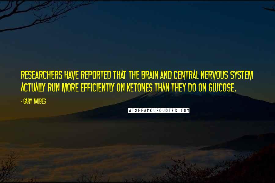 Gary Taubes Quotes: Researchers have reported that the brain and central nervous system actually run more efficiently on ketones than they do on glucose.