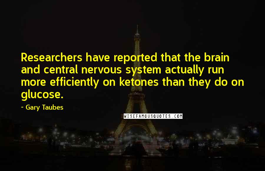 Gary Taubes Quotes: Researchers have reported that the brain and central nervous system actually run more efficiently on ketones than they do on glucose.