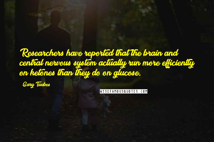 Gary Taubes Quotes: Researchers have reported that the brain and central nervous system actually run more efficiently on ketones than they do on glucose.