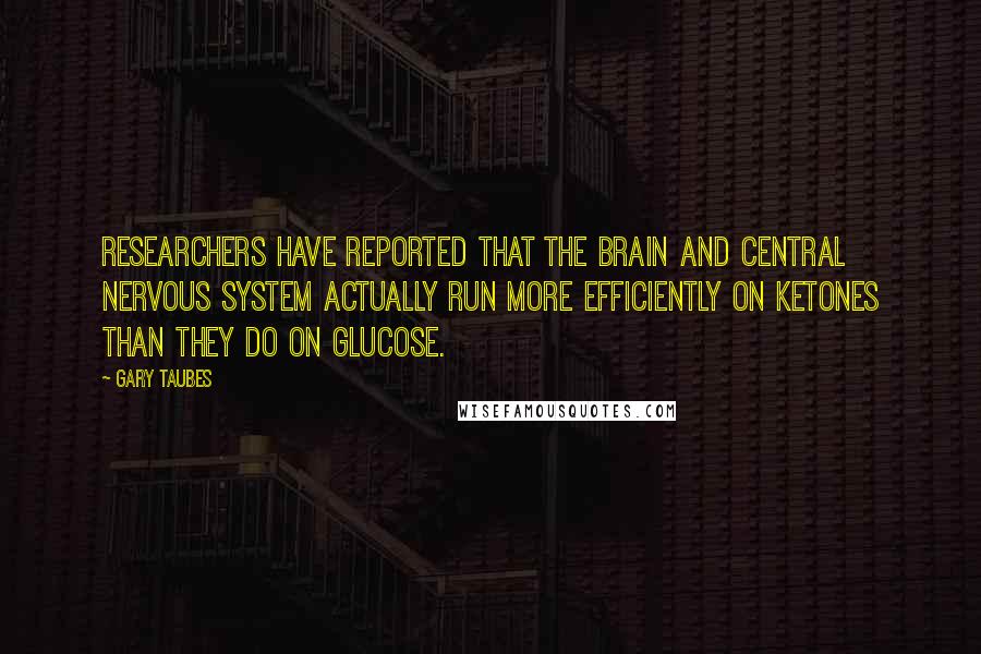 Gary Taubes Quotes: Researchers have reported that the brain and central nervous system actually run more efficiently on ketones than they do on glucose.