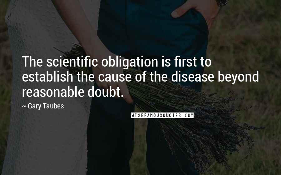 Gary Taubes Quotes: The scientific obligation is first to establish the cause of the disease beyond reasonable doubt.