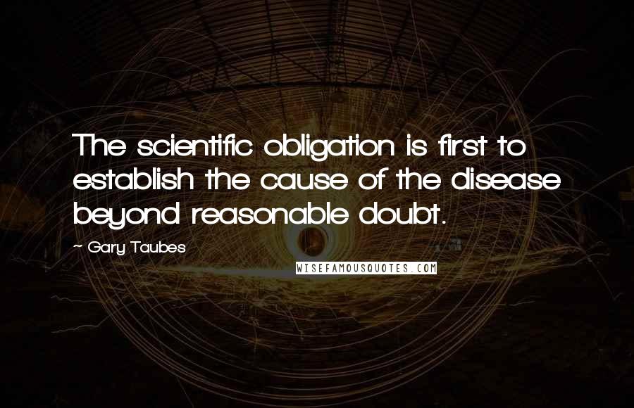 Gary Taubes Quotes: The scientific obligation is first to establish the cause of the disease beyond reasonable doubt.