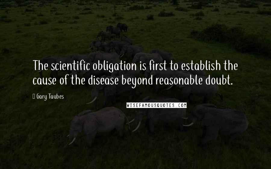 Gary Taubes Quotes: The scientific obligation is first to establish the cause of the disease beyond reasonable doubt.