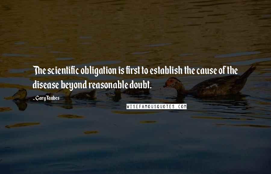 Gary Taubes Quotes: The scientific obligation is first to establish the cause of the disease beyond reasonable doubt.