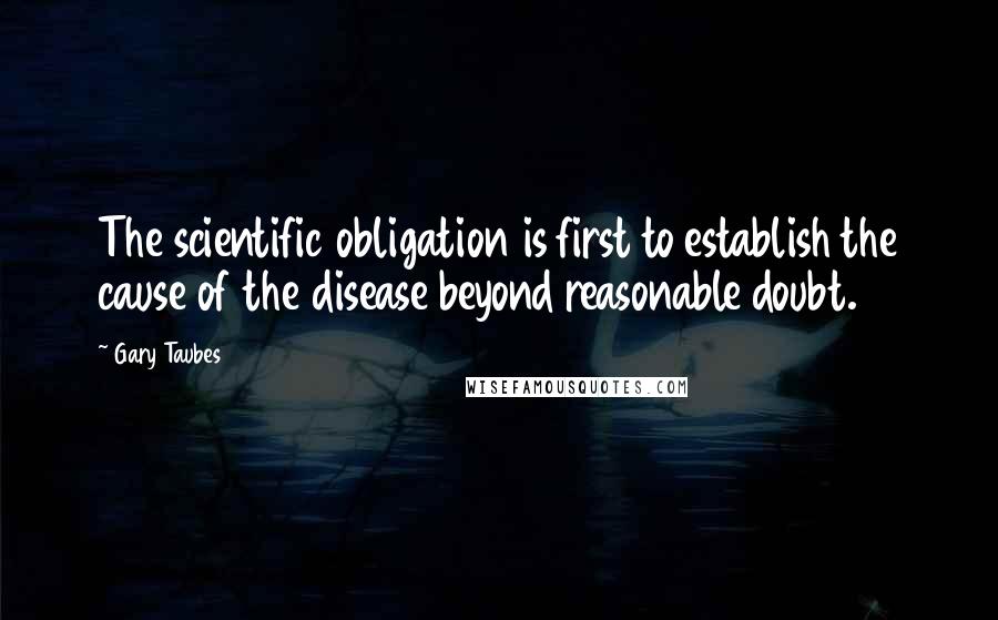 Gary Taubes Quotes: The scientific obligation is first to establish the cause of the disease beyond reasonable doubt.