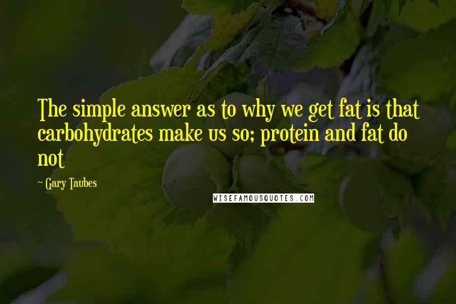 Gary Taubes Quotes: The simple answer as to why we get fat is that carbohydrates make us so; protein and fat do not