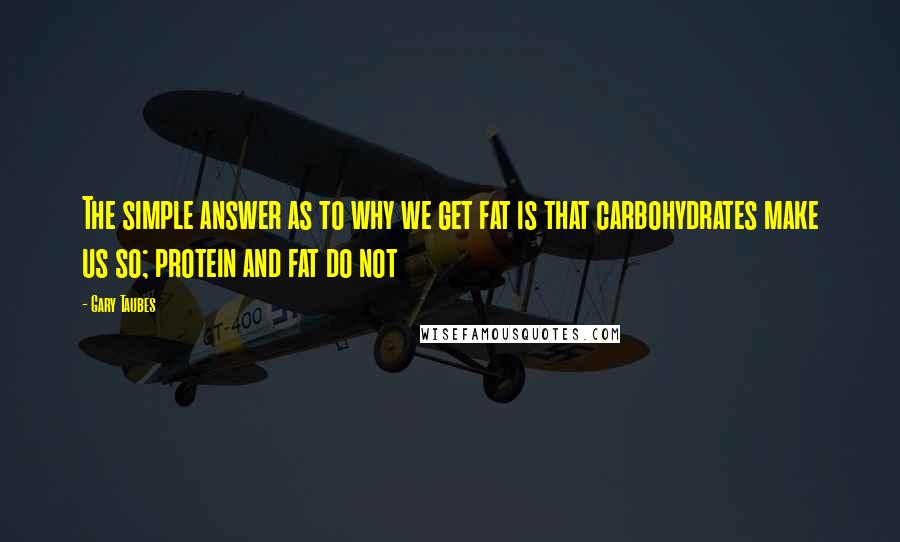 Gary Taubes Quotes: The simple answer as to why we get fat is that carbohydrates make us so; protein and fat do not