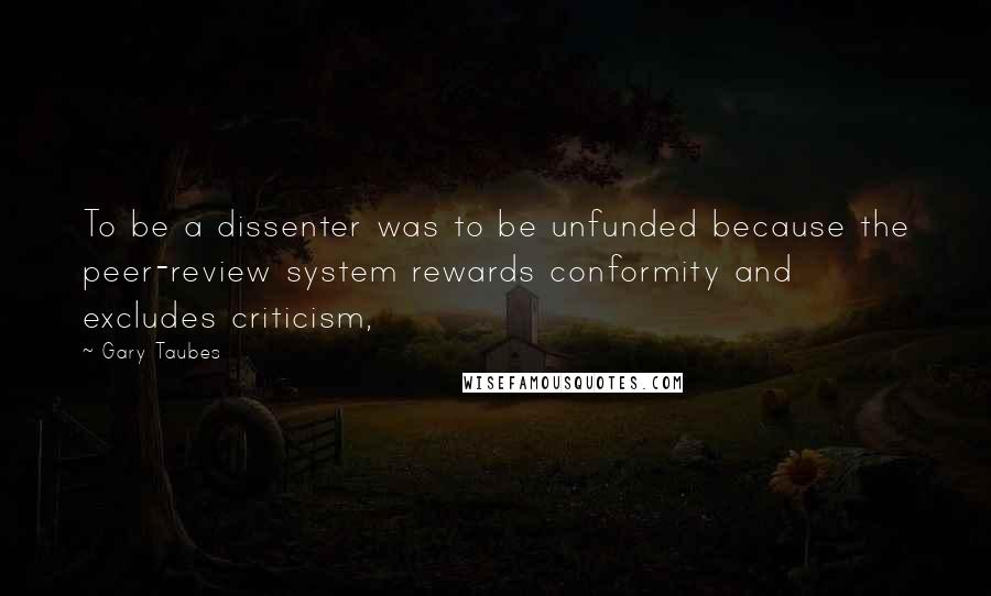 Gary Taubes Quotes: To be a dissenter was to be unfunded because the peer-review system rewards conformity and excludes criticism,