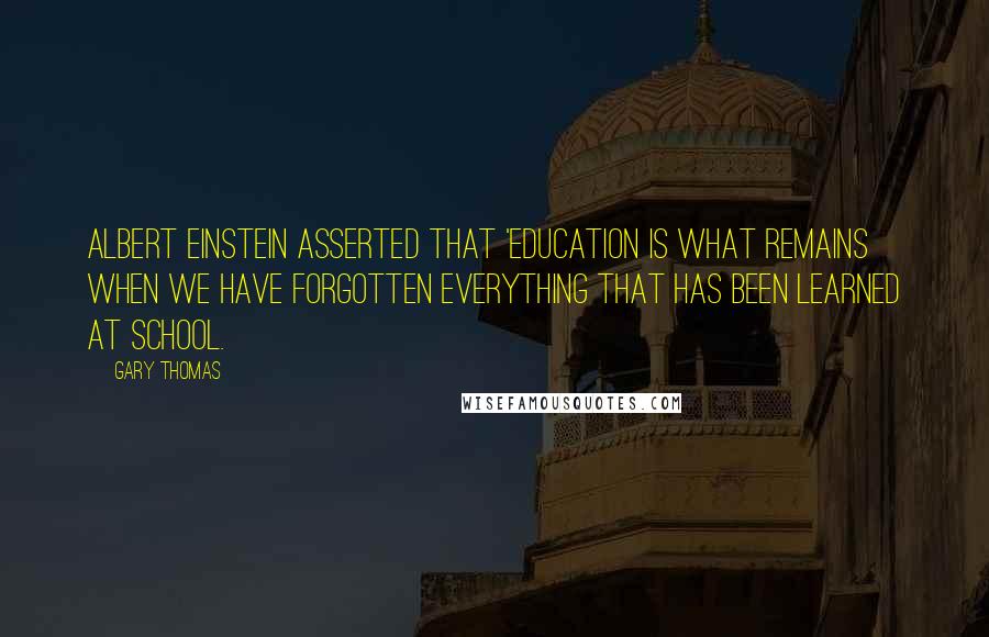 Gary Thomas Quotes: Albert Einstein asserted that 'Education is what remains when we have forgotten everything that has been learned at school.