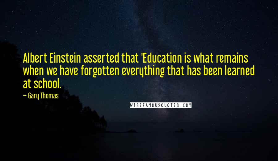 Gary Thomas Quotes: Albert Einstein asserted that 'Education is what remains when we have forgotten everything that has been learned at school.