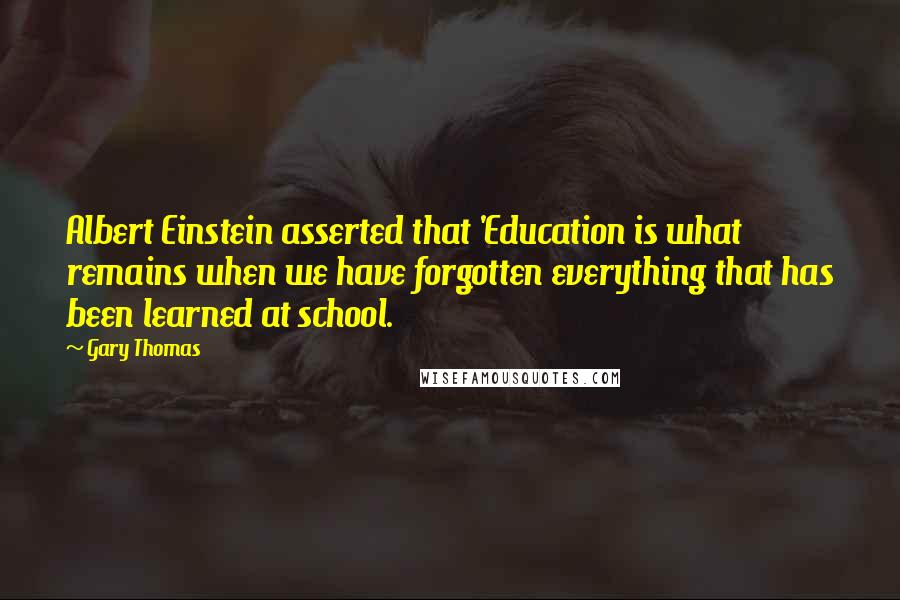 Gary Thomas Quotes: Albert Einstein asserted that 'Education is what remains when we have forgotten everything that has been learned at school.