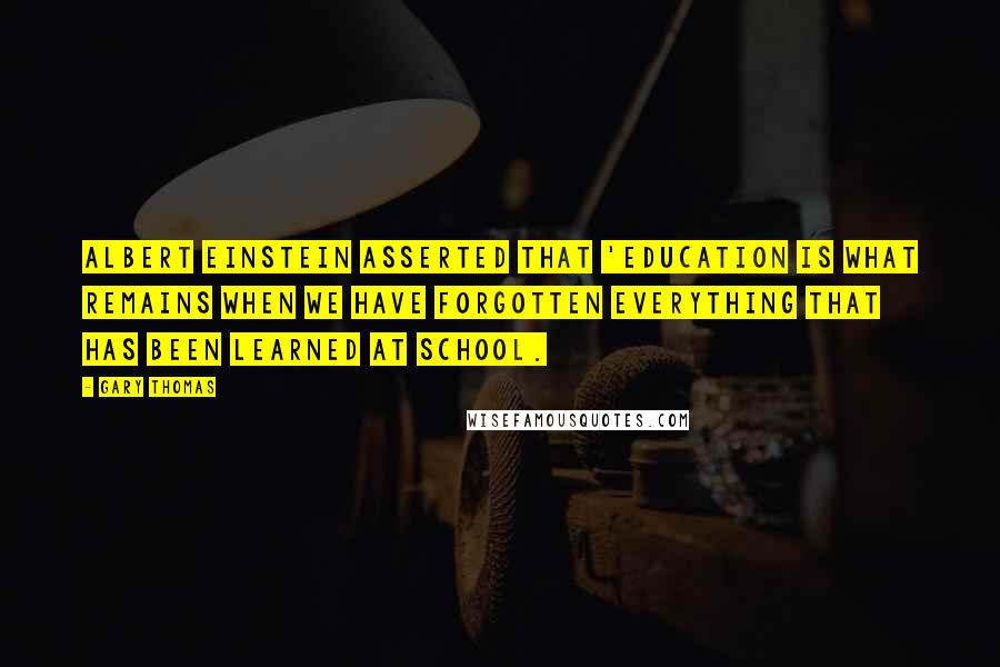 Gary Thomas Quotes: Albert Einstein asserted that 'Education is what remains when we have forgotten everything that has been learned at school.