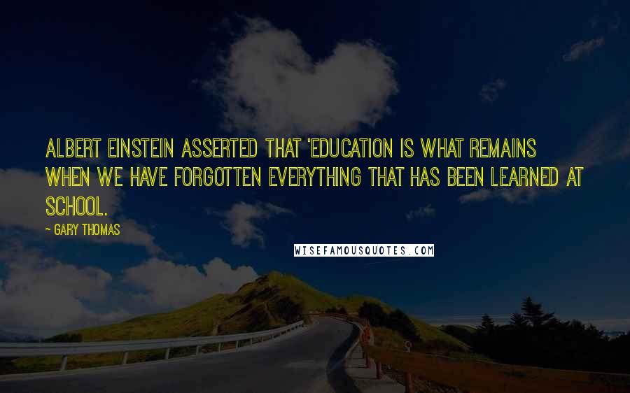 Gary Thomas Quotes: Albert Einstein asserted that 'Education is what remains when we have forgotten everything that has been learned at school.