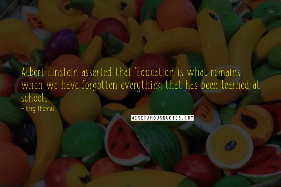 Gary Thomas Quotes: Albert Einstein asserted that 'Education is what remains when we have forgotten everything that has been learned at school.