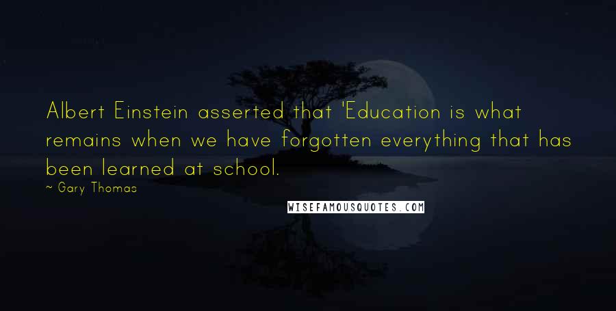 Gary Thomas Quotes: Albert Einstein asserted that 'Education is what remains when we have forgotten everything that has been learned at school.