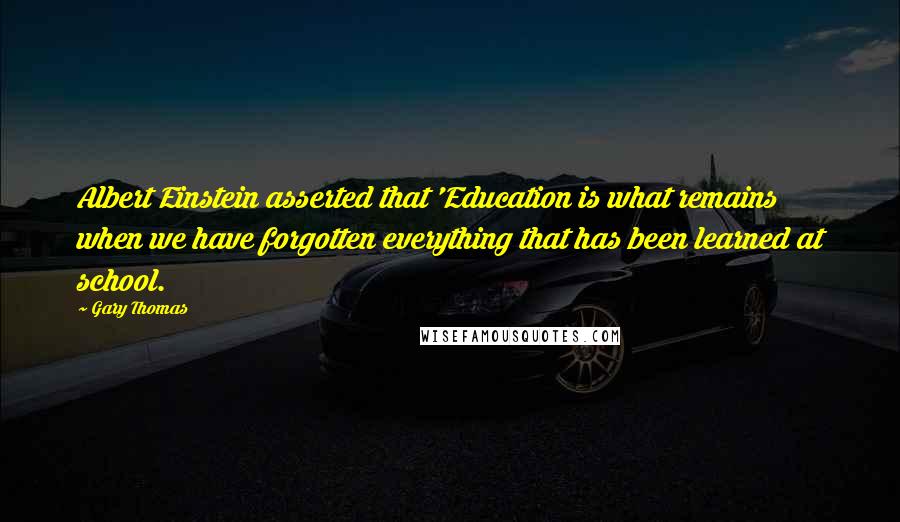 Gary Thomas Quotes: Albert Einstein asserted that 'Education is what remains when we have forgotten everything that has been learned at school.
