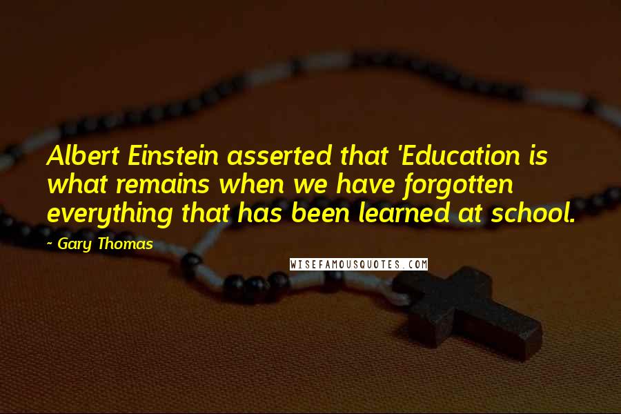 Gary Thomas Quotes: Albert Einstein asserted that 'Education is what remains when we have forgotten everything that has been learned at school.
