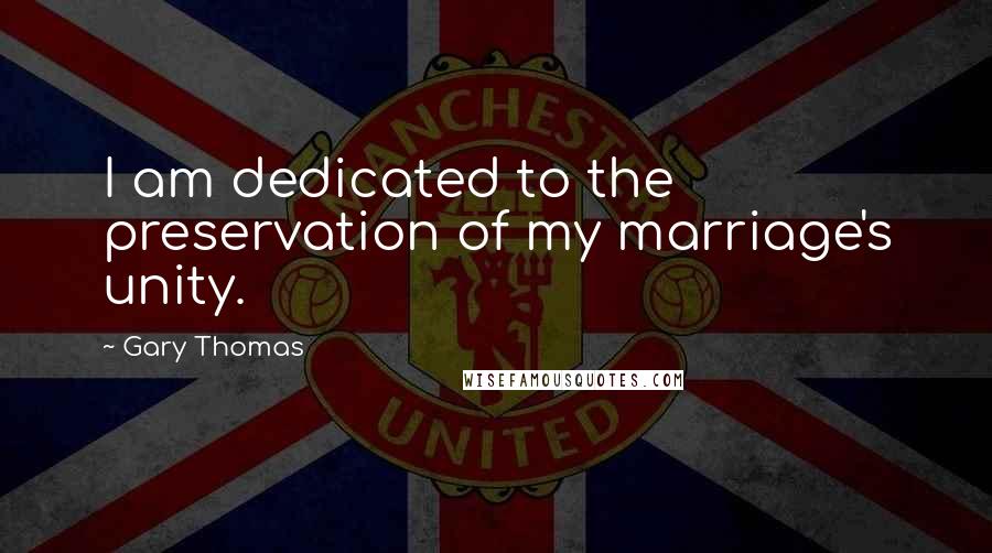 Gary Thomas Quotes: I am dedicated to the preservation of my marriage's unity.