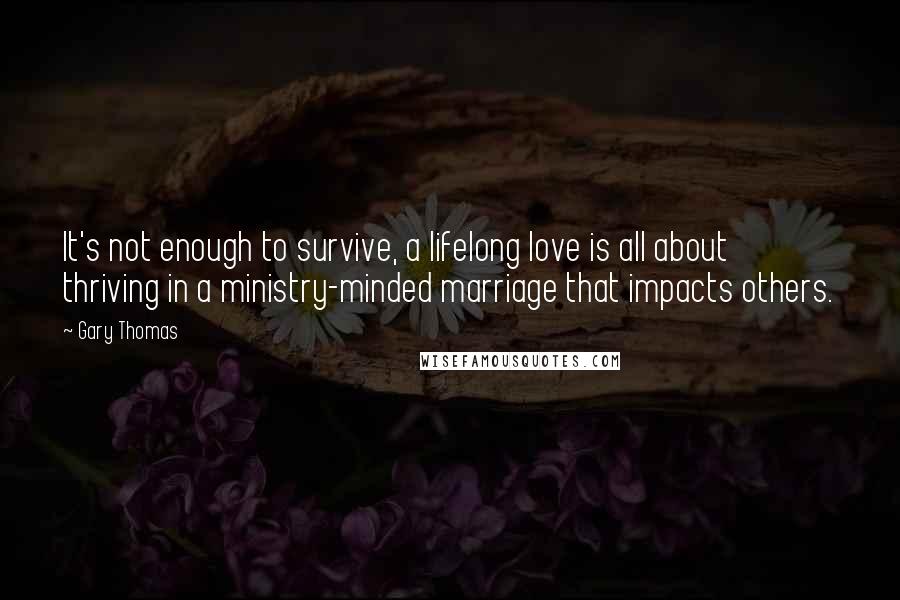 Gary Thomas Quotes: It's not enough to survive, a lifelong love is all about thriving in a ministry-minded marriage that impacts others.