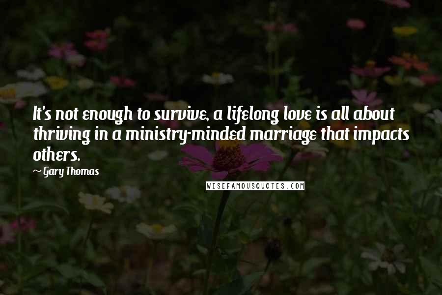 Gary Thomas Quotes: It's not enough to survive, a lifelong love is all about thriving in a ministry-minded marriage that impacts others.