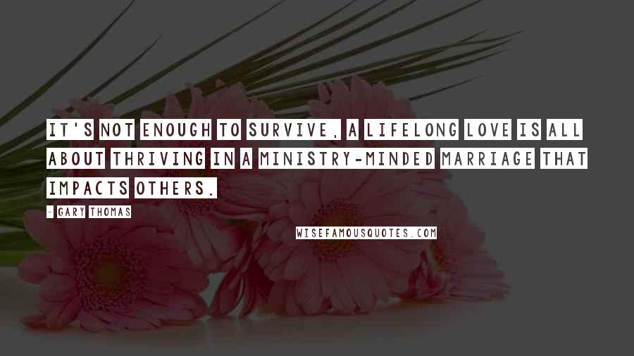 Gary Thomas Quotes: It's not enough to survive, a lifelong love is all about thriving in a ministry-minded marriage that impacts others.