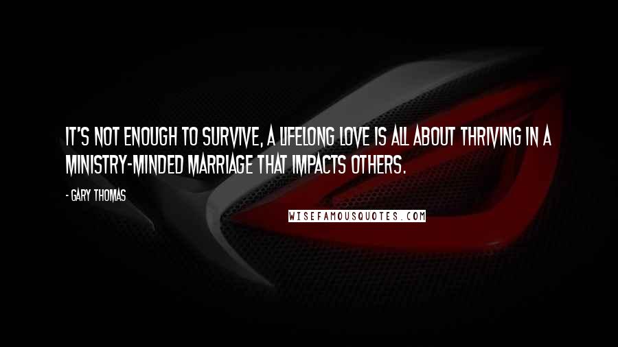 Gary Thomas Quotes: It's not enough to survive, a lifelong love is all about thriving in a ministry-minded marriage that impacts others.