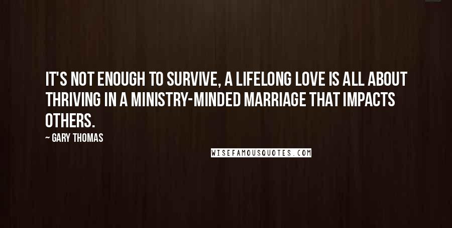 Gary Thomas Quotes: It's not enough to survive, a lifelong love is all about thriving in a ministry-minded marriage that impacts others.