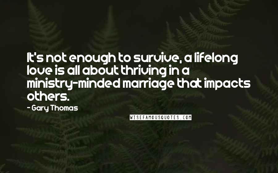 Gary Thomas Quotes: It's not enough to survive, a lifelong love is all about thriving in a ministry-minded marriage that impacts others.