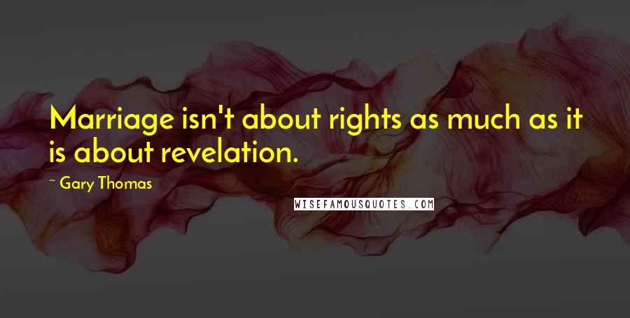 Gary Thomas Quotes: Marriage isn't about rights as much as it is about revelation.