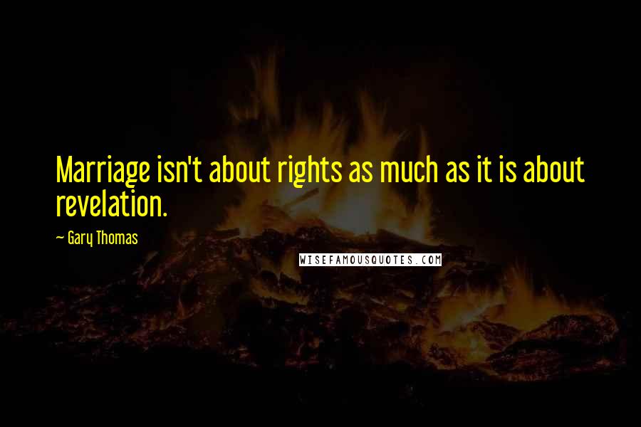 Gary Thomas Quotes: Marriage isn't about rights as much as it is about revelation.