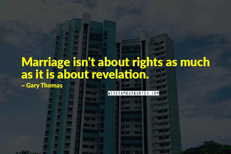 Gary Thomas Quotes: Marriage isn't about rights as much as it is about revelation.