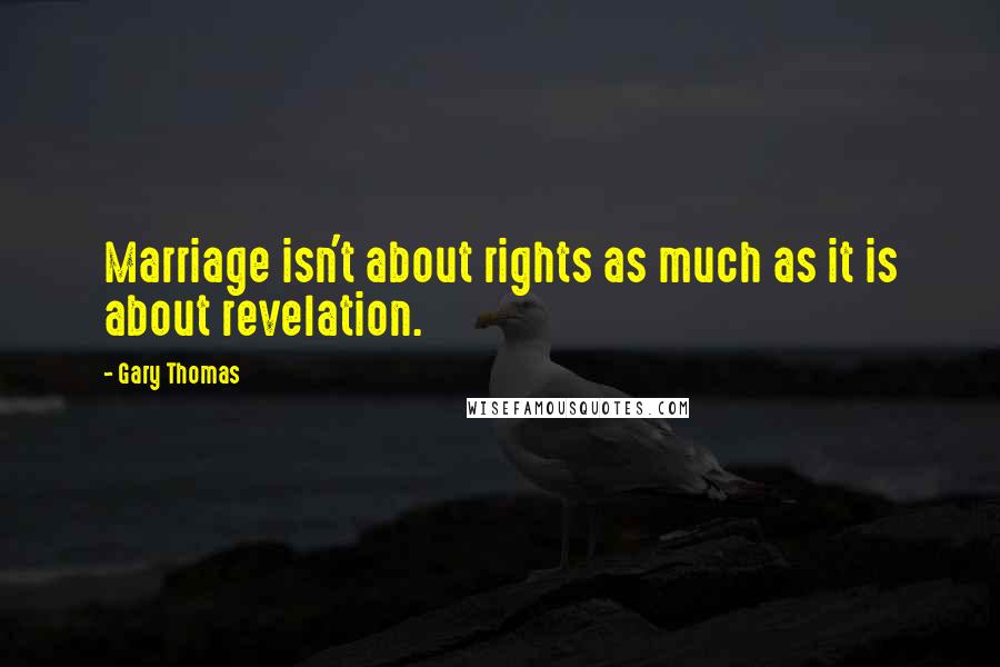 Gary Thomas Quotes: Marriage isn't about rights as much as it is about revelation.