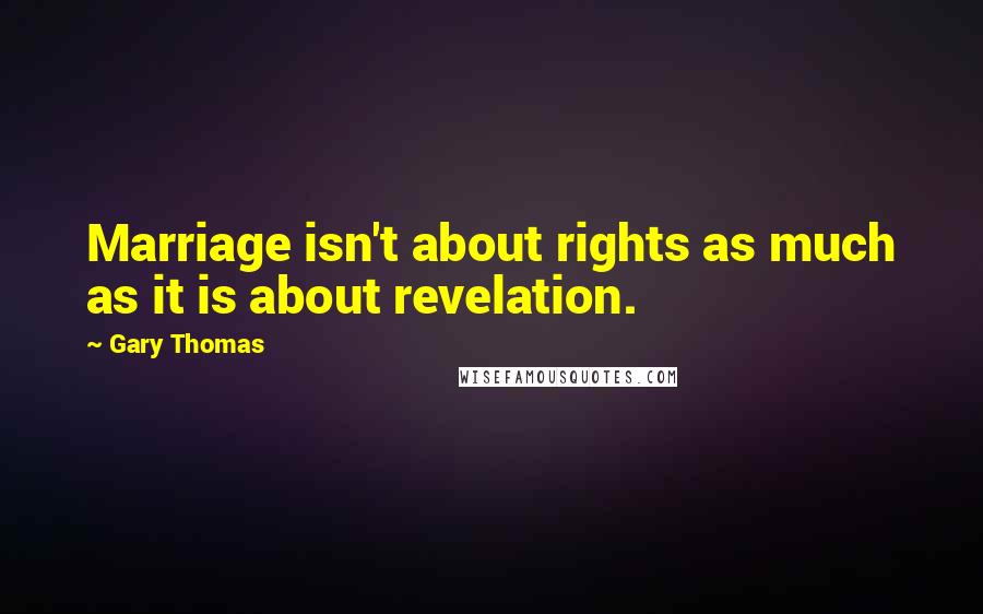 Gary Thomas Quotes: Marriage isn't about rights as much as it is about revelation.