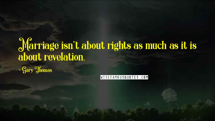 Gary Thomas Quotes: Marriage isn't about rights as much as it is about revelation.