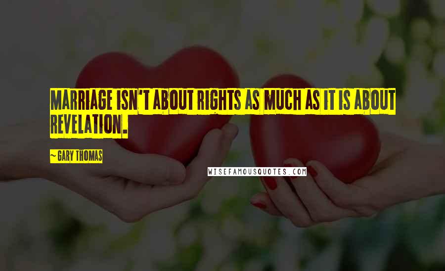 Gary Thomas Quotes: Marriage isn't about rights as much as it is about revelation.