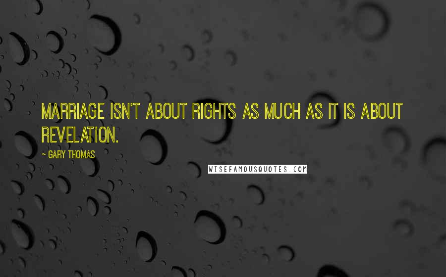 Gary Thomas Quotes: Marriage isn't about rights as much as it is about revelation.