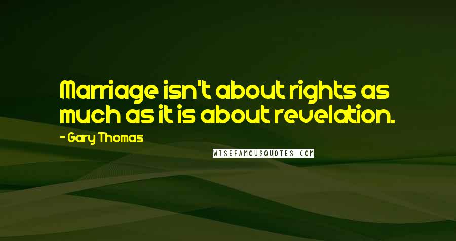 Gary Thomas Quotes: Marriage isn't about rights as much as it is about revelation.