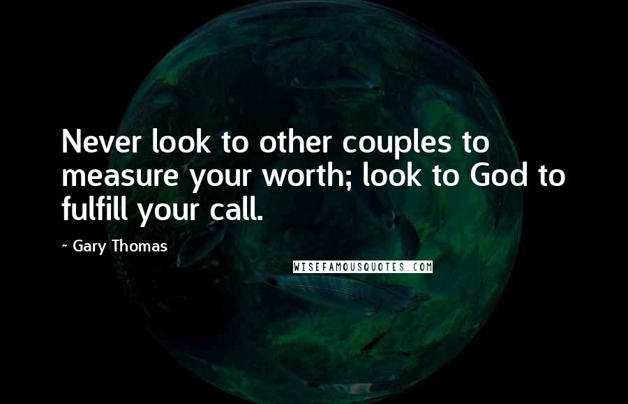 Gary Thomas Quotes: Never look to other couples to measure your worth; look to God to fulfill your call.