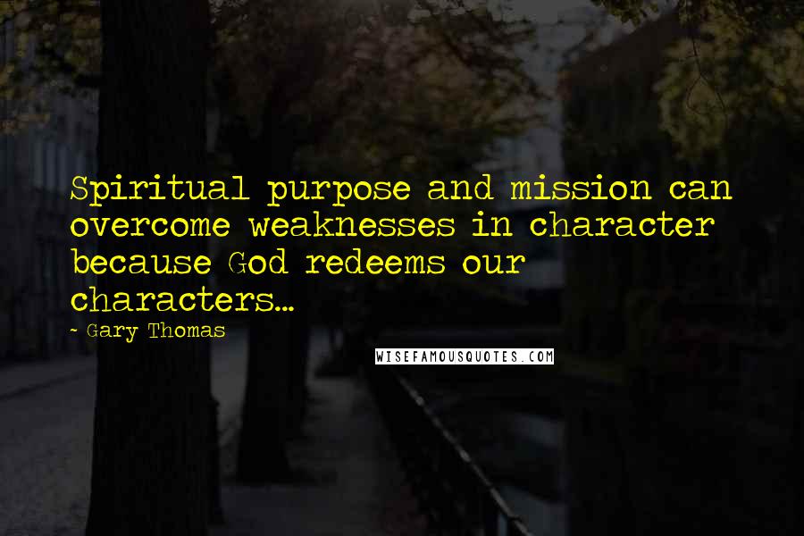 Gary Thomas Quotes: Spiritual purpose and mission can overcome weaknesses in character because God redeems our characters...