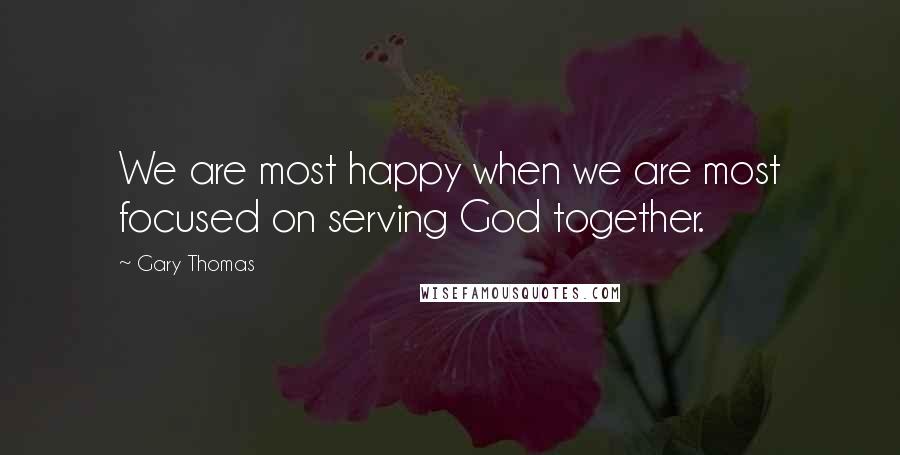 Gary Thomas Quotes: We are most happy when we are most focused on serving God together.