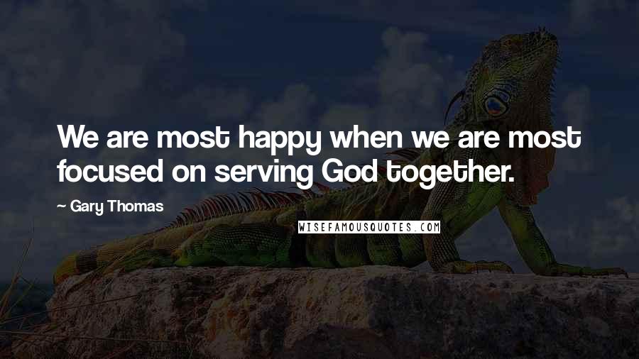 Gary Thomas Quotes: We are most happy when we are most focused on serving God together.
