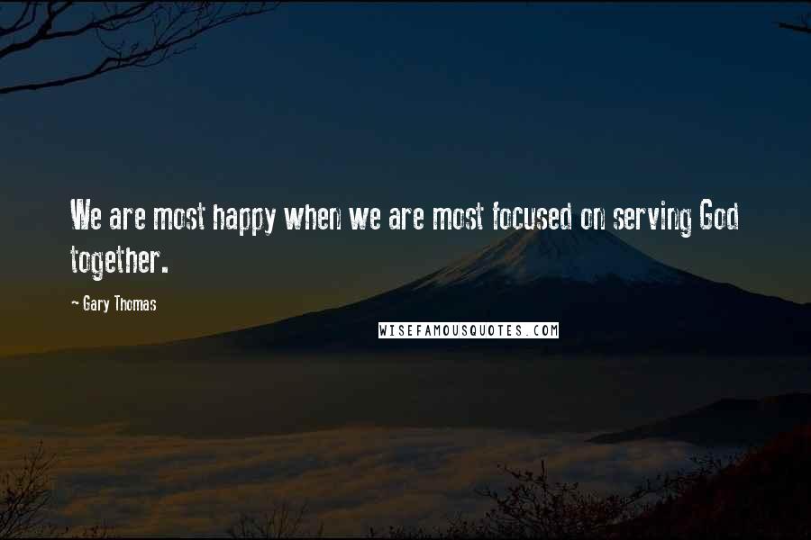 Gary Thomas Quotes: We are most happy when we are most focused on serving God together.