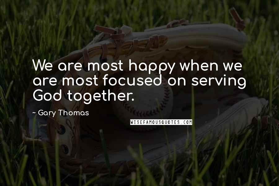 Gary Thomas Quotes: We are most happy when we are most focused on serving God together.