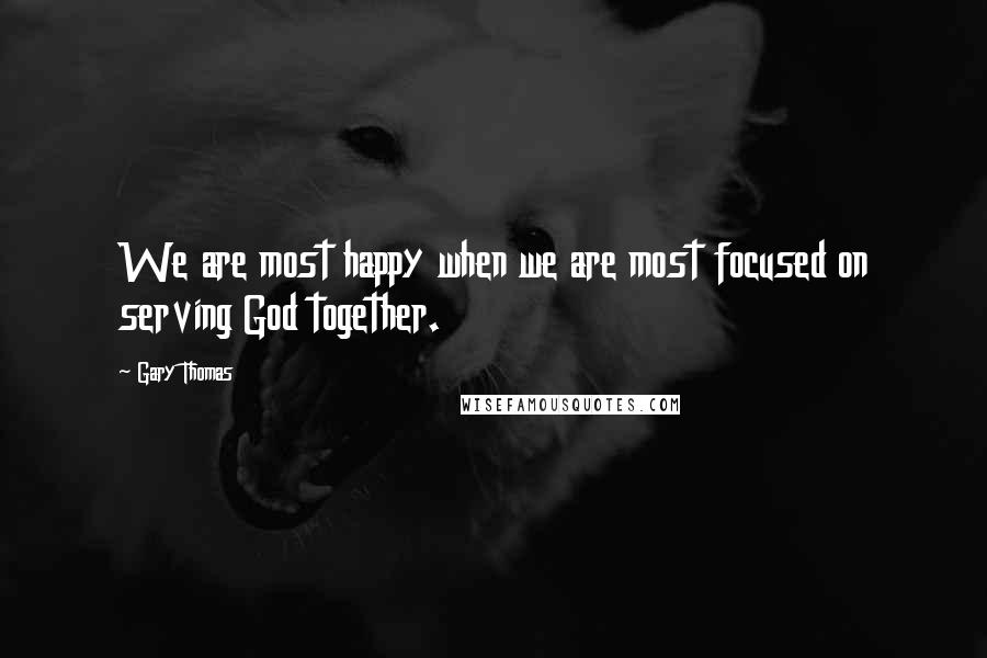 Gary Thomas Quotes: We are most happy when we are most focused on serving God together.